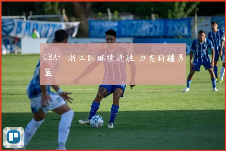 CBA：浙江队继续连胜 力克新疆男篮