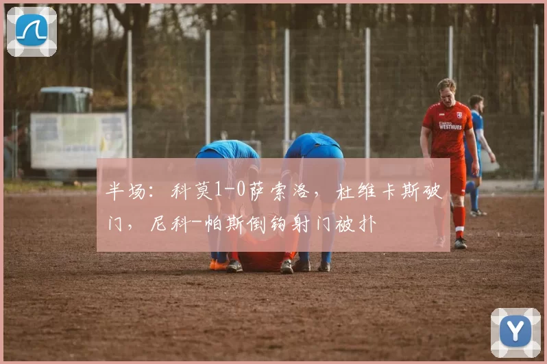 半场：科莫1-0萨索洛，杜维卡斯破门，尼科-帕斯倒钩射门被扑