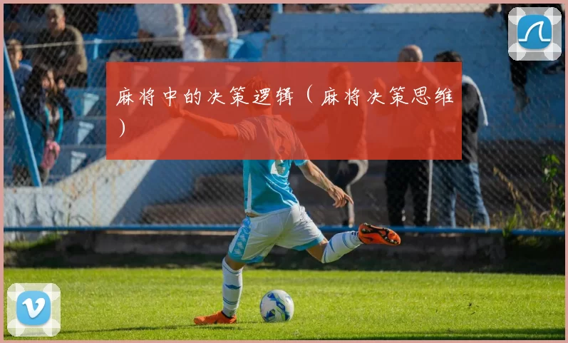 麻将中的决策逻辑（麻将决策思维）