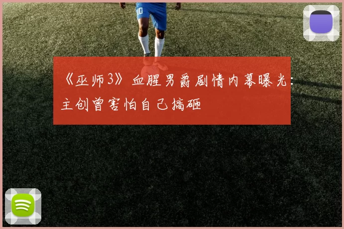 《巫师3》血腥男爵剧情内幕曝光：主创曾害怕自己搞砸