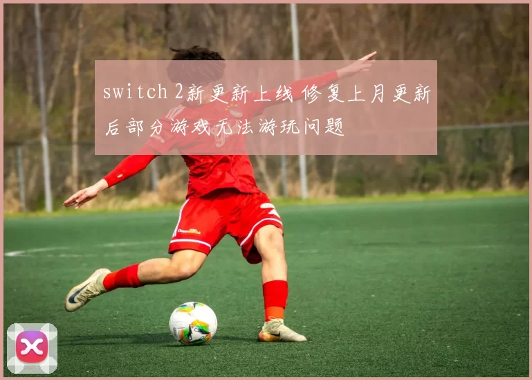 switch 2新更新上线 修复上月更新后部分游戏无法游玩问题