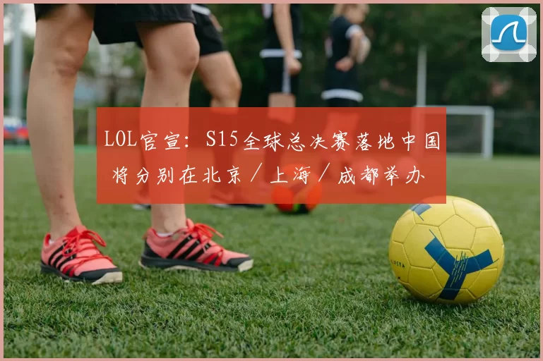 LOL官宣：S15全球总决赛落地中国 将分别在北京／上海／成都举办