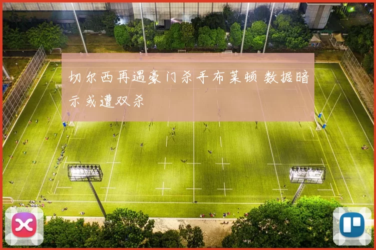 切尔西再遇豪门杀手布莱顿 数据暗示或遭双杀