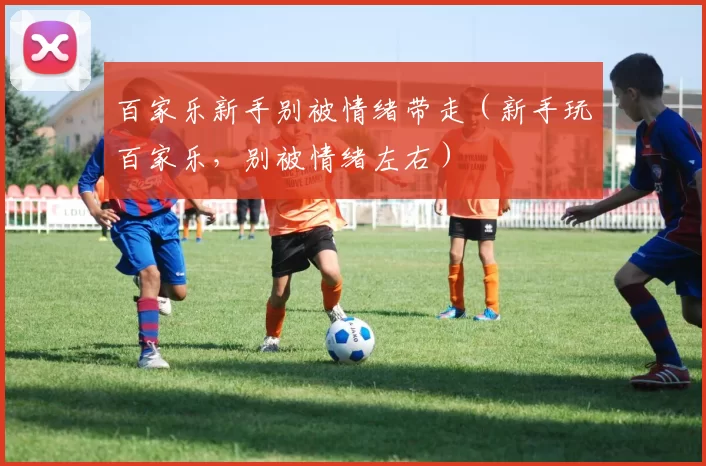 百家乐新手别被情绪带走（新手玩百家乐，别被情绪左右）