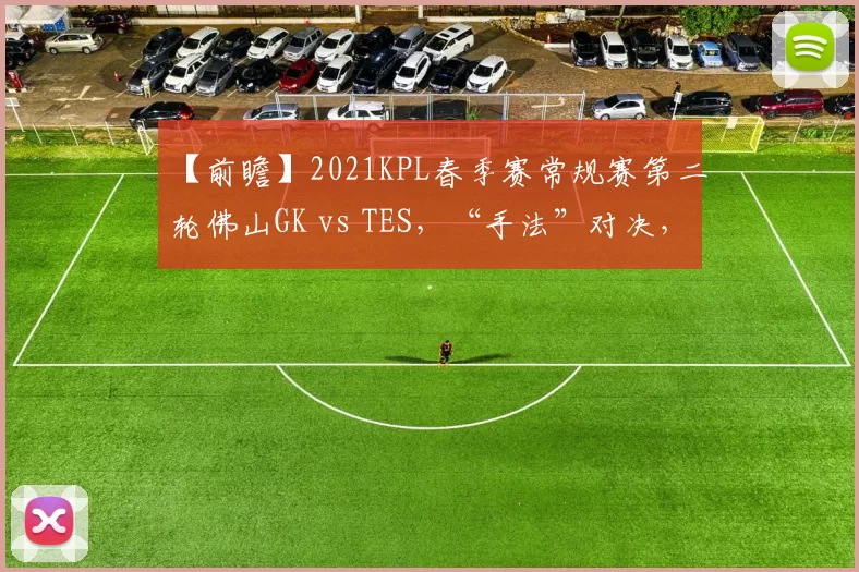 【前瞻】2021KPL春季赛常规赛第二轮佛山GK vs TES，“手法”对决，谁的操作更胜一筹