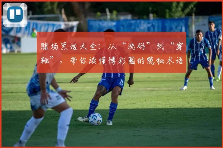 赌场黑话大全：从“洗码”到“穿靴”，带你读懂博彩圈的隐秘术语。（赌场隐语大揭秘：从“洗码”到“穿靴”，一文读懂博彩圈行话）