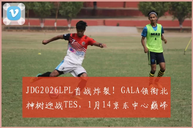 JDG2026LPL首战炸裂！GALA领衔北神树迎战TES，1月14京东中心巅峰对决