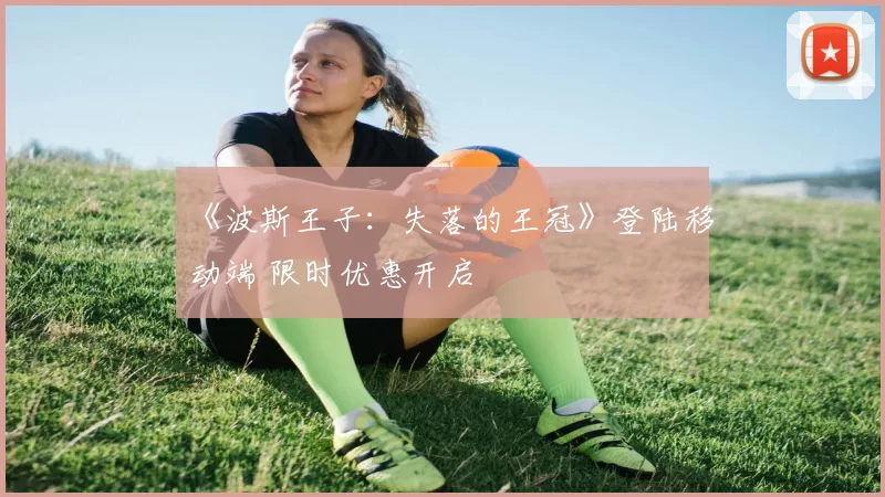 《波斯王子：失落的王冠》登陆移动端 限时优惠开启