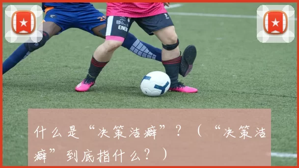 什么是“决策洁癖”？（“决策洁癖”到底指什么？）