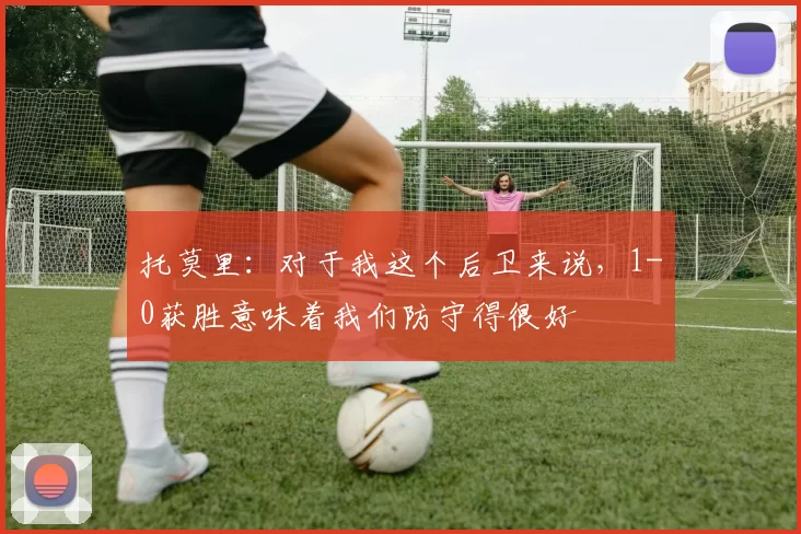 托莫里：对于我这个后卫来说，1-0获胜意味着我们防守得很好