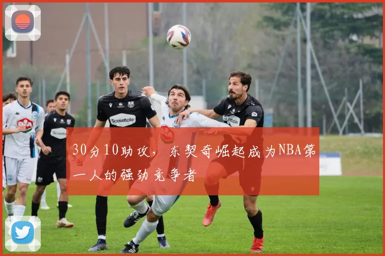 30分10助攻，东契奇崛起成为NBA第一人的强劲竞争者