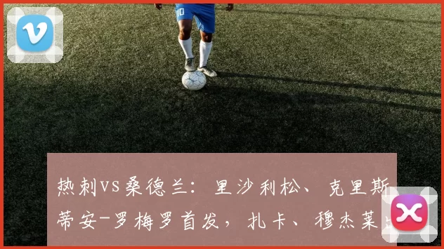 热刺vs桑德兰：里沙利松、克里斯蒂安-罗梅罗首发，扎卡、穆杰莱出战