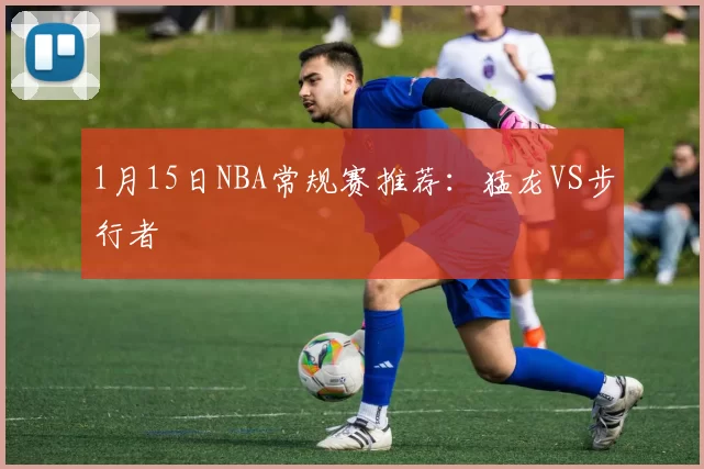 1月15日NBA常规赛推荐：猛龙VS步行者