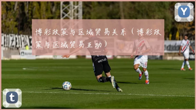 博彩政策与区域贸易关系（博彩政策与区域贸易互动）