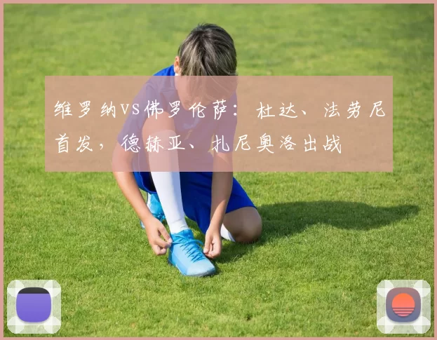 维罗纳vs佛罗伦萨：杜达、法劳尼首发，德赫亚、扎尼奥洛出战