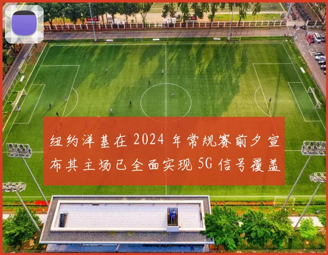 纽约洋基在 2024 年常规赛前夕宣布其主场已全面实现 5G 信号覆盖