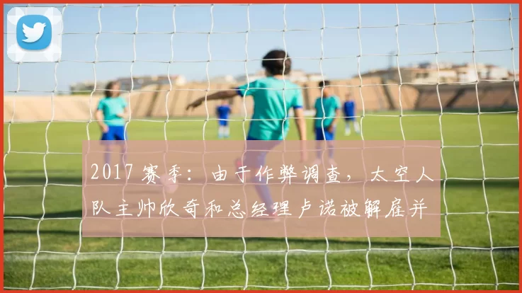 2017 赛季：由于作弊调查，太空人队主帅欣奇和总经理卢诺被解雇并禁赛