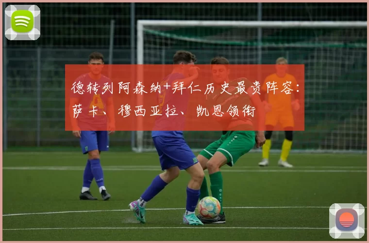 德转列阿森纳+拜仁历史最贵阵容：萨卡、穆西亚拉、凯恩领衔