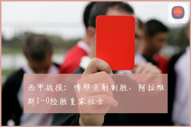 西甲战报：博耶点射制胜，阿拉维斯1-0险胜皇家社会