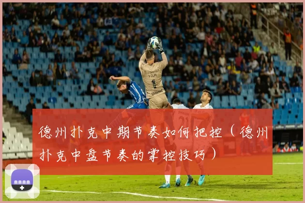 德州扑克中期节奏如何把控（德州扑克中盘节奏的掌控技巧）