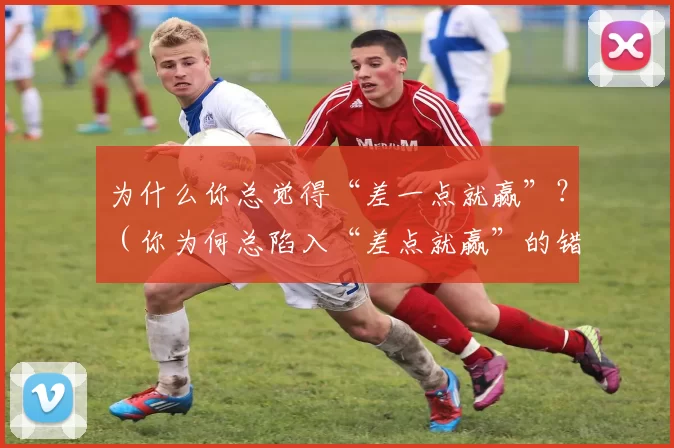 为什么你总觉得“差一点就赢”？（你为何总陷入“差点就赢”的错觉？）