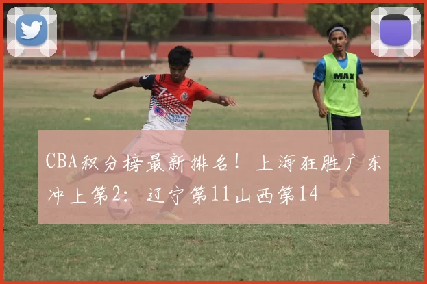 CBA积分榜最新排名！上海狂胜广东冲上第2：辽宁第11山西第14