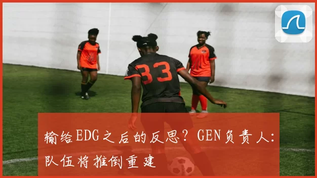输给EDG之后的反思？GEN负责人：队伍将推倒重建