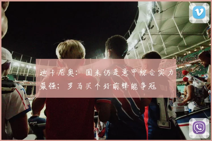 迪卡尼奥：国米仍是意甲综合实力最强；罗马买个好前锋能争冠