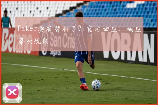 Faker要有替补了？官方回应：响应拳头规则