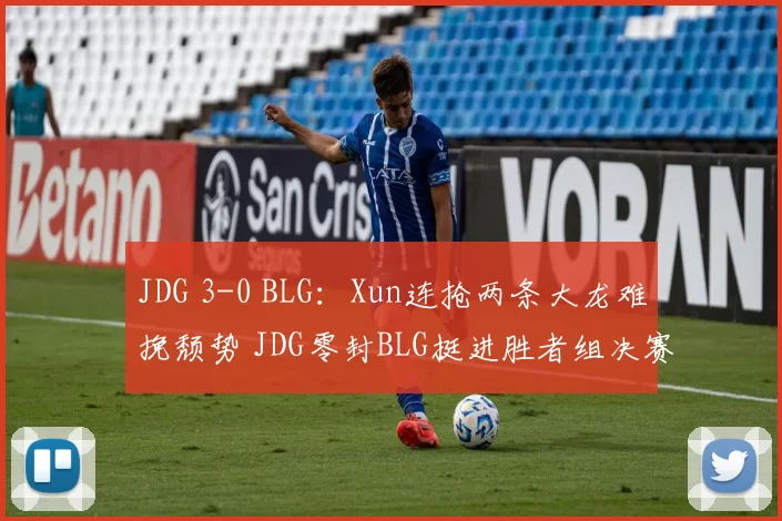 JDG 3-0 BLG：Xun连抢两条大龙难挽颓势 JDG零封BLG挺进胜者组决赛