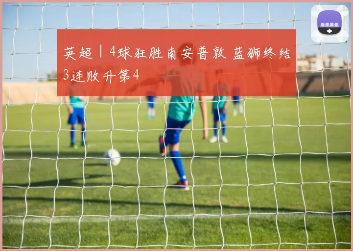 英超｜4球狂胜南安普敦 蓝狮终结3连败升第4