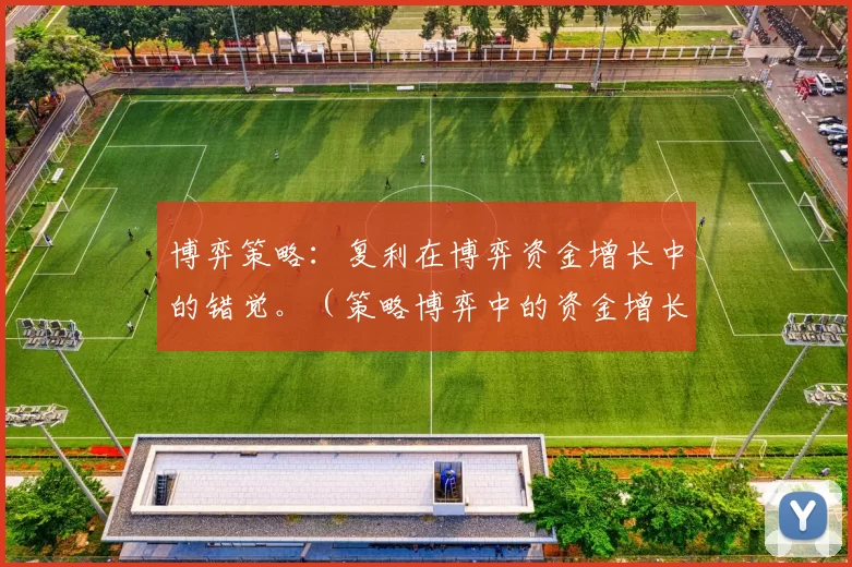 博弈策略：复利在博弈资金增长中的错觉。（策略博弈中的资金增长迷思：复利的错觉）