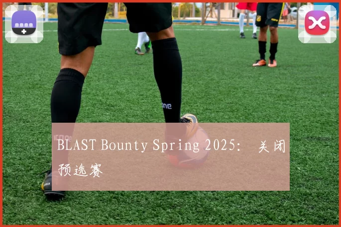 BLAST Bounty Spring 2025： 关闭预选赛