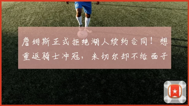 詹姆斯正式拒绝湖人续约合同！想重返骑士冲冠，米切尔却不给面子