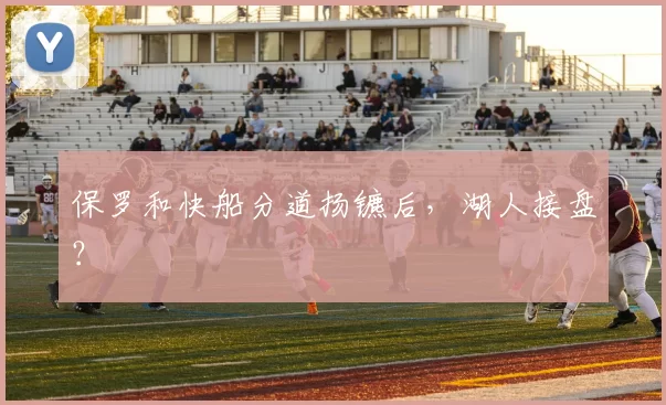 保罗和快船分道扬镳后，湖人接盘？