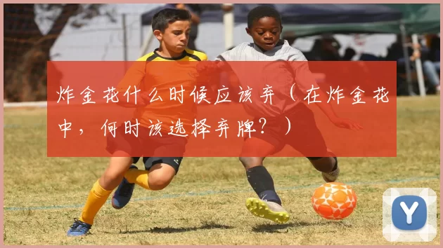 炸金花什么时候应该弃（在炸金花中，何时该选择弃牌？）