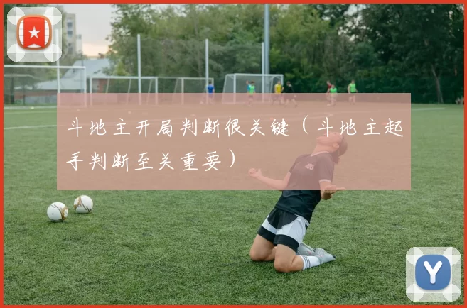 斗地主开局判断很关键（斗地主起手判断至关重要）