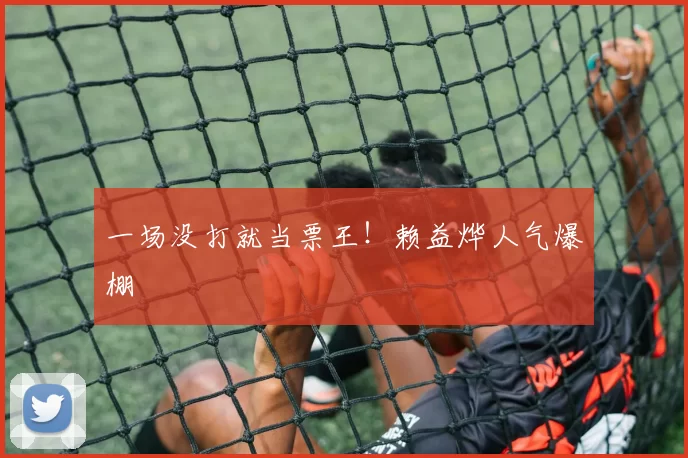 一场没打就当票王！赖益烨人气爆棚