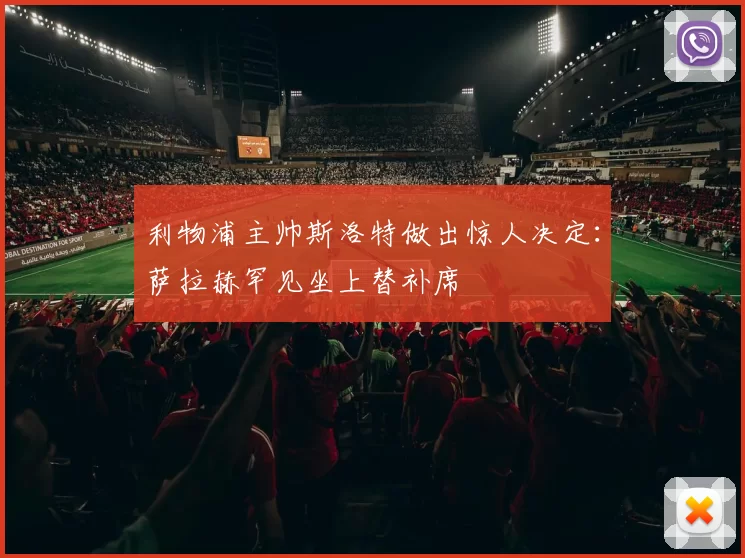 利物浦主帅斯洛特做出惊人决定：萨拉赫罕见坐上替补席