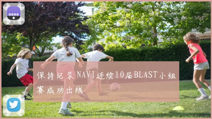 保持记录 NAVI连续10届BLAST小组赛成功出线