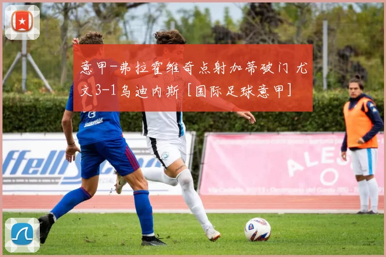 意甲-弗拉霍维奇点射加蒂破门 尤文3-1乌迪内斯 [国际足球意甲]