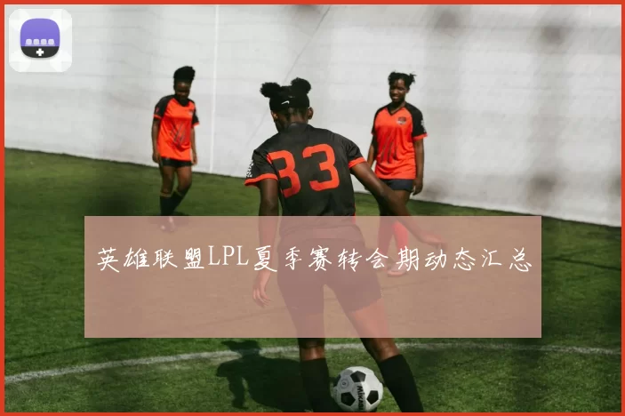 英雄联盟LPL夏季赛转会期动态汇总