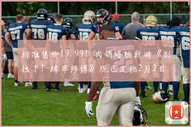 标准售价19.99！肉鸽塔防新游《别拽了！烤串师傅》现已定档2月2日！