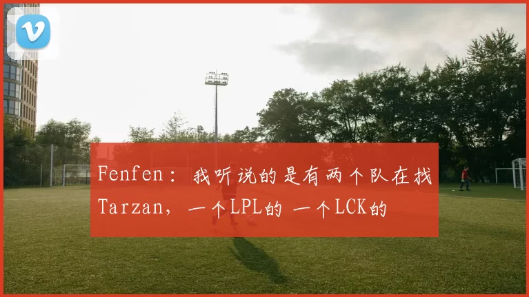 Fenfen ：我听说的是有两个队在找Tarzan，一个LPL的 一个LCK的