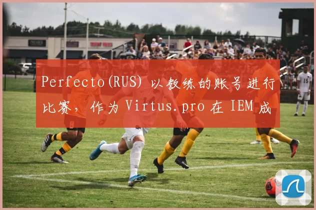 Perfecto(RUS) 以教练的账号进行比赛，作为 Virtus.pro 在 IEM 成都输给了 Vitality