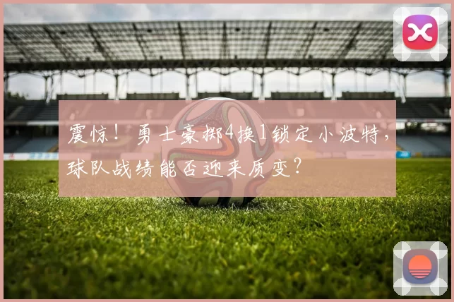 震惊！勇士豪掷4换1锁定小波特，球队战绩能否迎来质变？