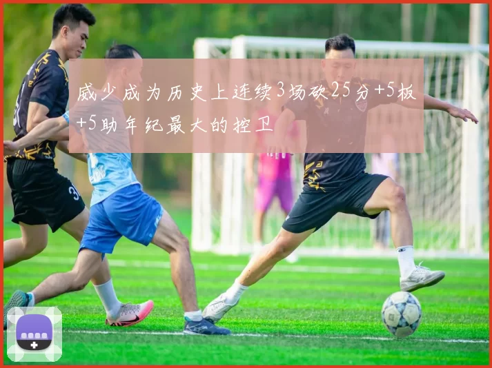 威少成为历史上连续3场砍25分+5板+5助年纪最大的控卫