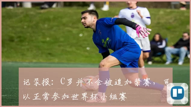 记录报：C罗并不会被追加禁赛，可以正常参加世界杯小组赛