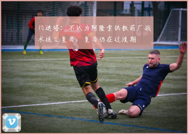 门迭塔：不认为阿隆索执教药厂战术适合皇马，皇马仍在过渡期