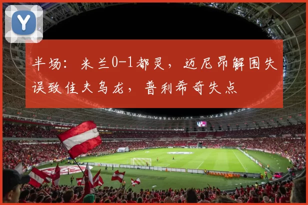 半场：米兰0-1都灵，迈尼昂解围失误致佳夫乌龙，普利希奇失点
